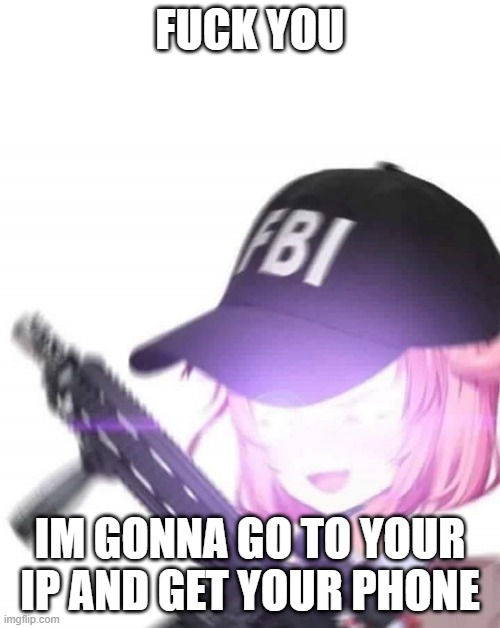 im gonna kill you | FUCK YOU; IM GONNA GO TO YOUR IP AND GET YOUR PHONE | image tagged in fbi natsuki | made w/ Imgflip meme maker