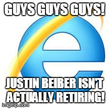 Internet Explorer | GUYS GUYS GUYS! JUSTIN BEIBER ISN'T ACTUALLY RETIRING! | image tagged in internet explorer,funny | made w/ Imgflip meme maker