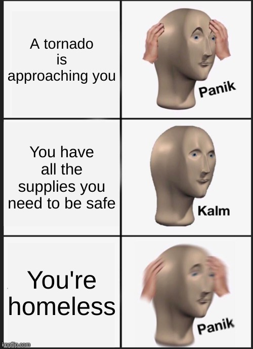 Panik Kalm Panik | A tornado is approaching you; You have all the supplies you need to be safe; You're homeless | image tagged in memes,panik kalm panik | made w/ Imgflip meme maker