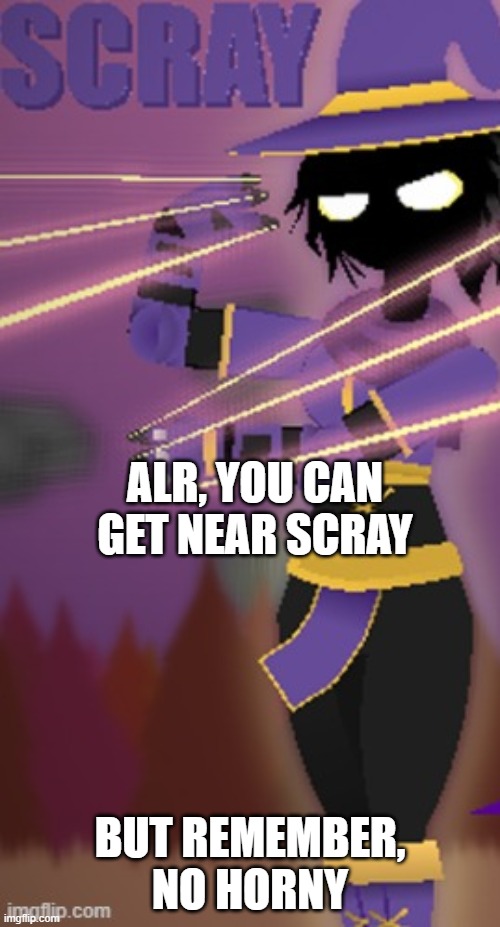 Scray | ALR, YOU CAN GET NEAR SCRAY; BUT REMEMBER, NO HORNY | image tagged in scray | made w/ Imgflip meme maker