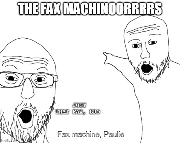 Soyjak Pointing | THE FAX MACHINOORRRRS; JUST THAT FAX, BRO; Fax machine, Paulie | image tagged in soyjak pointing | made w/ Imgflip meme maker