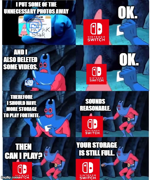 my switch can't handle the neutron style | OK. I PUT SOME OF THE UNNECESSARY PHOTOS AWAY; AND I ALSO DELETED SOME VIDEOS. OK. THEREFORE I SHOULD HAVE MORE STORAGE TO PLAY FORTNITE. SOUNDS REASONABLE. YOUR STORAGE IS STILL FULL. THEN CAN I PLAY? | image tagged in patrick not my wallet,nintendo switch,the neutron style | made w/ Imgflip meme maker