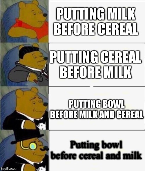How to make cereal | PUTTING MILK BEFORE CEREAL; PUTTING CEREAL BEFORE MILK; PUTTING BOWL BEFORE MILK AND CEREAL; Putting bowl before cereal and milk | image tagged in tuxedo winnie the pooh 4 panel,milk,cereal,bowl | made w/ Imgflip meme maker