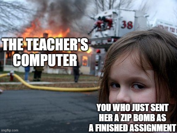 Disaster Girl Meme | THE TEACHER'S COMPUTER YOU WHO JUST SENT HER A ZIP BOMB AS A FINISHED ASSIGNMENT | image tagged in memes,disaster girl | made w/ Imgflip meme maker