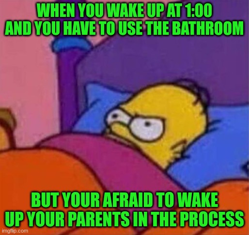 r.i.p | WHEN YOU WAKE UP AT 1:00 AND YOU HAVE TO USE THE BATHROOM; BUT YOUR AFRAID TO WAKE UP YOUR PARENTS IN THE PROCESS | image tagged in angry homer simpson in bed | made w/ Imgflip meme maker