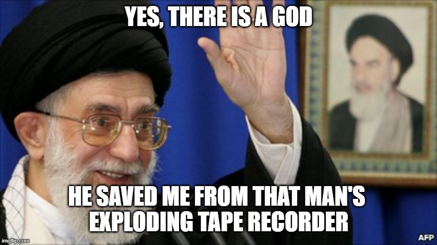 One Imam Deserves Another | YES, THERE IS A GOD; HE SAVED ME FROM THAT MAN'S 
EXPLODING TAPE RECORDER | image tagged in iran,occult,islamic terrorism,ruhollah khomeini | made w/ Imgflip meme maker