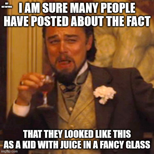 right? | HEY DAT RHYMES; I AM SURE MANY PEOPLE HAVE POSTED ABOUT THE FACT; THAT THEY LOOKED LIKE THIS AS A KID WITH JUICE IN A FANCY GLASS | image tagged in memes,laughing leo,fun | made w/ Imgflip meme maker
