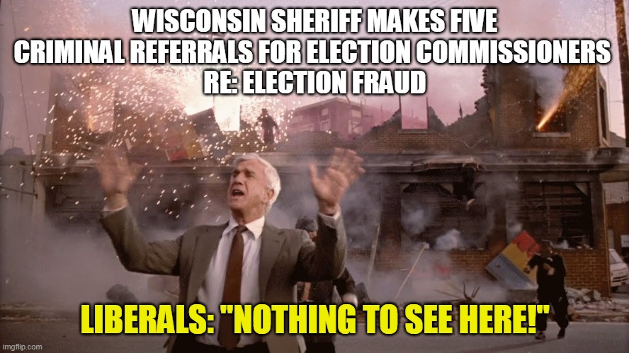 imgflip liberals- "WHeRe's YoUr PrOOf?!"  Oopsies . . . | WISCONSIN SHERIFF MAKES FIVE CRIMINAL REFERRALS FOR ELECTION COMMISSIONERS 
RE: ELECTION FRAUD; LIBERALS: "NOTHING TO SEE HERE!" | image tagged in nothing to see here,election fraud,democrats | made w/ Imgflip meme maker