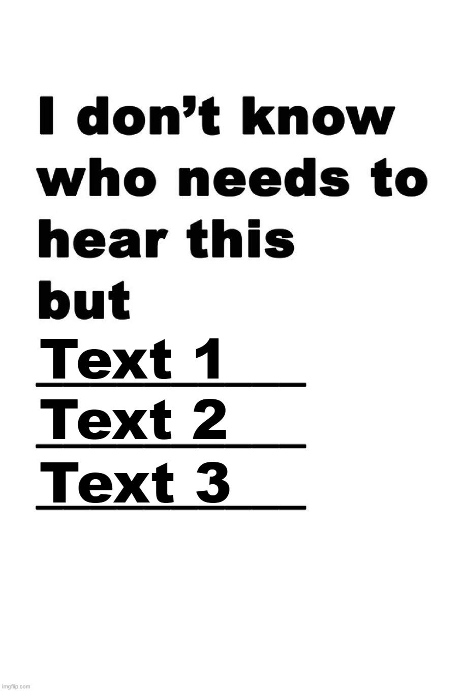 I don't know who needs to hear this but | Text 1; Text 2; Text 3 | image tagged in i don't know who needs to hear this but | made w/ Imgflip meme maker