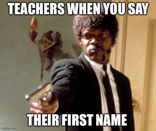 Every teacher | TEACHERS WHEN YOU SAY; THEIR FIRST NAME | image tagged in memes,say that again i dare you | made w/ Imgflip meme maker