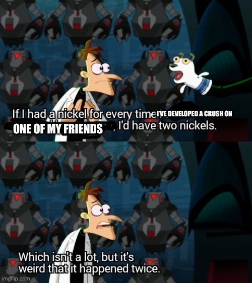 Fr I hate that this happened | I’VE DEVELOPED A CRUSH ON; ONE OF MY FRIENDS | image tagged in dr doofenshmirtz two nickels,your mom,oh wow are you actually reading these tags,stop reading the tags,plz,stop | made w/ Imgflip meme maker