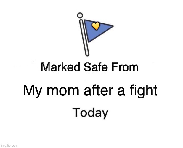 Right? | 💛; My mom after a fight | image tagged in memes,marked safe from | made w/ Imgflip meme maker