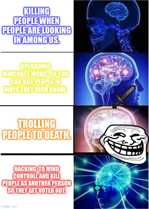 among us impostors | KILLING PEOPLE WHEN PEOPLE ARE LOOKING IN AMONG US. UPLOADING MINCRAFT MODS  SO YOU CAN KILL PEOPLE IN WAYS THEY DIDN KNOW. TROLLING PEOPLE TO DEATH. HACKING  TO MIND CONTROLL AND KILL PEOPLE AS ANOTHER PERSON SO THEY GET VOTED OUT. | image tagged in memes,expanding brain | made w/ Imgflip meme maker