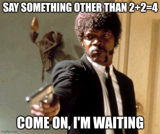 Say That Again I Dare You | SAY SOMETHING OTHER THAN 2+2=4; COME ON, I'M WAITING | image tagged in memes,say that again i dare you | made w/ Imgflip meme maker