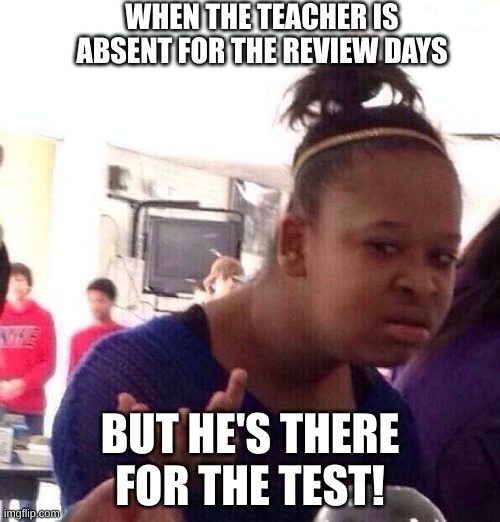 I hope I don't fail tomorrows Algebra 2 test | WHEN THE TEACHER IS ABSENT FOR THE REVIEW DAYS; BUT HE'S THERE FOR THE TEST! | image tagged in memes,black girl wat,stupid,coincidence i think not | made w/ Imgflip meme maker