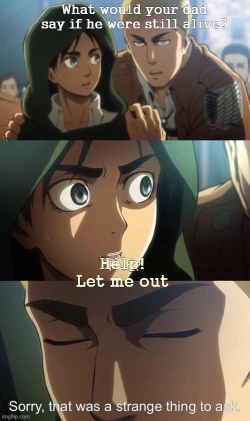 Strange question attack on titan | What would your dad say if he were still alive? Help!
Let me out | image tagged in strange question attack on titan | made w/ Imgflip meme maker