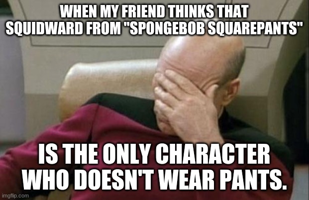 OMG, that rhymed! | WHEN MY FRIEND THINKS THAT SQUIDWARD FROM "SPONGEBOB SQUAREPANTS"; IS THE ONLY CHARACTER WHO DOESN'T WEAR PANTS. | image tagged in memes,captain picard facepalm,spongebob squarepants,squidward,nickelodeon,not a true story | made w/ Imgflip meme maker