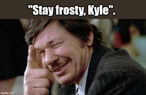 Bronson 100 | "Stay frosty, Kyle". | image tagged in kyle | made w/ Imgflip meme maker