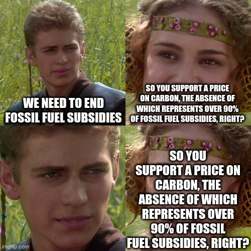 Anakin Padme 4 Panel | SO YOU SUPPORT A PRICE ON CARBON, THE ABSENCE OF WHICH REPRESENTS OVER 90% OF FOSSIL FUEL SUBSIDIES, RIGHT? WE NEED TO END FOSSIL FUEL SUBSIDIES; SO YOU SUPPORT A PRICE ON CARBON, THE ABSENCE OF WHICH REPRESENTS OVER 90% OF FOSSIL FUEL SUBSIDIES, RIGHT? | image tagged in anakin padme 4 panel | made w/ Imgflip meme maker