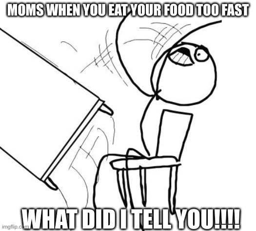 Just happened to me a while ago... | MOMS WHEN YOU EAT YOUR FOOD TOO FAST; WHAT DID I TELL YOU!!!! | image tagged in memes,table flip guy,mom memes,so true memes | made w/ Imgflip meme maker