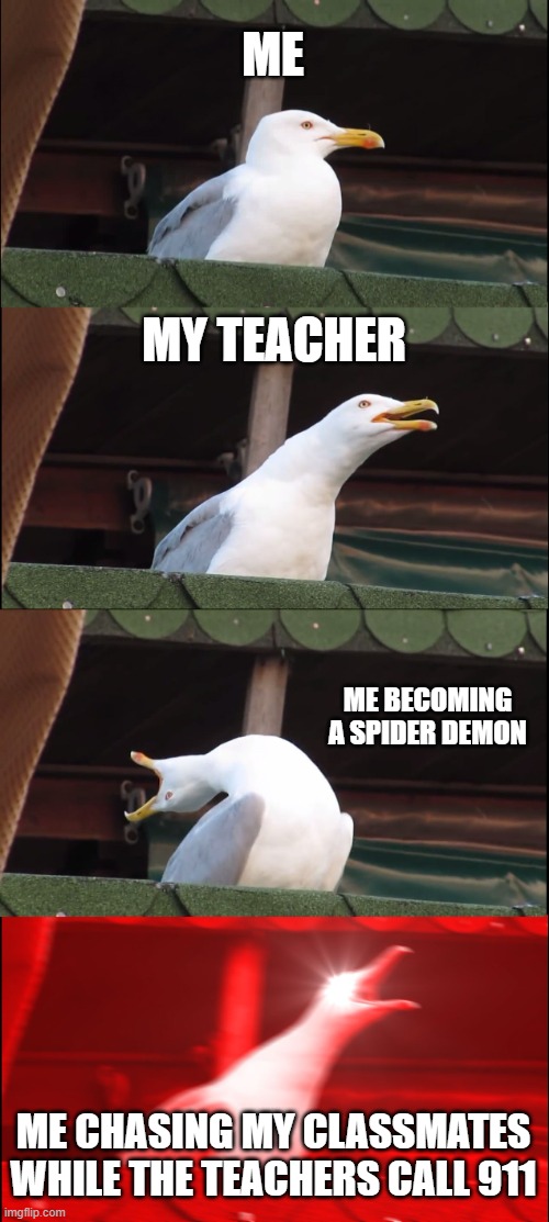 Yeah... | ME; MY TEACHER; ME BECOMING A SPIDER DEMON; ME CHASING MY CLASSMATES WHILE THE TEACHERS CALL 911 | image tagged in memes,inhaling seagull | made w/ Imgflip meme maker