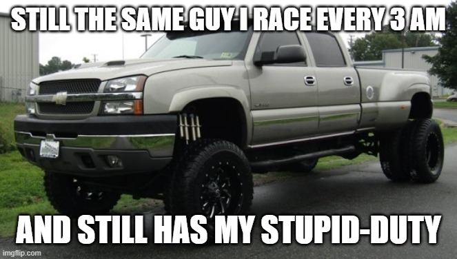 cateye chevy | STILL THE SAME GUY I RACE EVERY 3 AM AND STILL HAS MY STUPID-DUTY | image tagged in cateye chevy | made w/ Imgflip meme maker