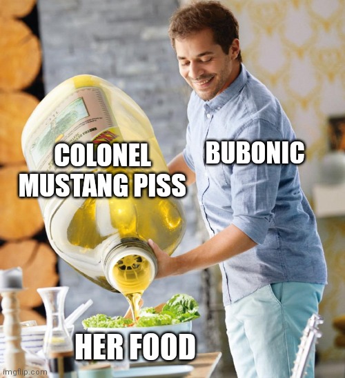 Guy pouring olive oil on the salad | COLONEL MUSTANG PISS; BUBONIC; HER FOOD | image tagged in guy pouring olive oil on the salad | made w/ Imgflip meme maker