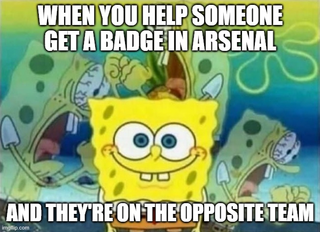 Spongebob Rage | WHEN YOU HELP SOMEONE GET A BADGE IN ARSENAL; AND THEY'RE ON THE OPPOSITE TEAM | image tagged in spongebob rage | made w/ Imgflip meme maker