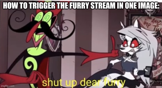 Shut up dear furry | HOW TO TRIGGER THE FURRY STREAM IN ONE IMAGE: | image tagged in shut up dear furry | made w/ Imgflip meme maker