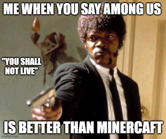 Say That Again I Dare You Meme | ME WHEN YOU SAY AMONG US; "YOU SHALL NOT LIVE"; IS BETTER THAN MINERCAFT | image tagged in memes,say that again i dare you | made w/ Imgflip meme maker