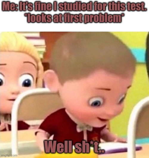 Me: It's fine I studied for this test.
*looks at first problem*; Well sh*t.. | image tagged in first world problems | made w/ Imgflip meme maker