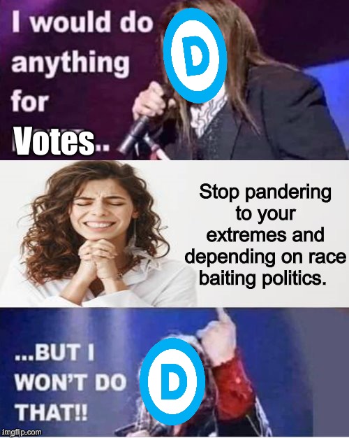 Hate is a pitiful platform | Votes; Stop pandering to your extremes and depending on race baiting politics. | image tagged in i would do anything for love,politics lol,memes | made w/ Imgflip meme maker