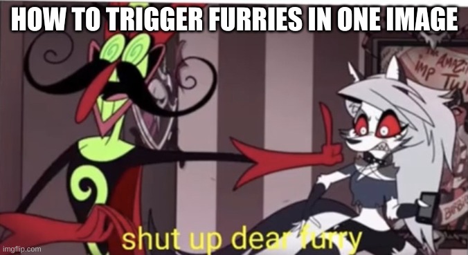 Shut up dear furry | HOW TO TRIGGER FURRIES IN ONE IMAGE | image tagged in shut up dear furry | made w/ Imgflip meme maker