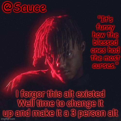 . | I forgor this alt existed
Well time to change it up and make it a 3 person alt | image tagged in another juice wrld temp by sauce/lucid | made w/ Imgflip meme maker