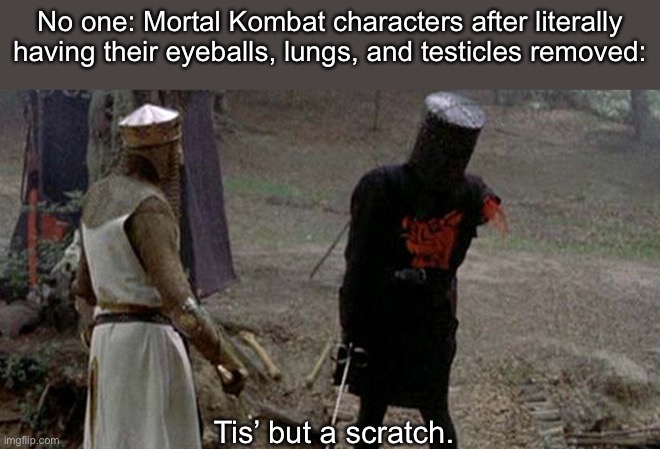 Yes. | No one: Mortal Kombat characters after literally having their eyeballs, lungs, and testicles removed:; Tis’ but a scratch. | image tagged in tis but a scratch,fatality mortal kombat,fallen kingdom,testicles,fnf,memes | made w/ Imgflip meme maker