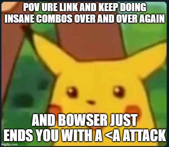 Surprised Pikachu | POV URE LINK AND KEEP DOING INSANE COMBOS OVER AND OVER AGAIN; AND BOWSER JUST ENDS YOU WITH A <A ATTACK | image tagged in surprised pikachu | made w/ Imgflip meme maker