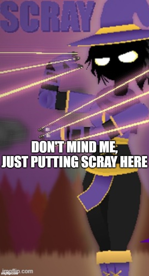 Scray | DON'T MIND ME, JUST PUTTING SCRAY HERE | image tagged in scray | made w/ Imgflip meme maker