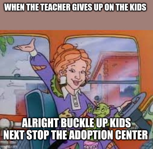 WHEN THE TEACHER GIVES UP ON THE KIDS; ALRIGHT BUCKLE UP KIDS NEXT STOP THE ADOPTION CENTER | image tagged in adoption | made w/ Imgflip meme maker