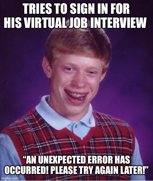 Bad Luck Brian | TRIES TO SIGN IN FOR HIS VIRTUAL JOB INTERVIEW; “AN UNEXPECTED ERROR HAS OCCURRED! PLEASE TRY AGAIN LATER!” | image tagged in memes,bad luck brian | made w/ Imgflip meme maker