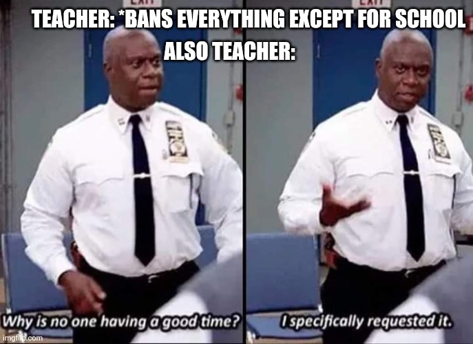 Why is no one having a good time? I specifically requested it |  TEACHER: *BANS EVERYTHING EXCEPT FOR SCHOOL; ALSO TEACHER: | image tagged in why is no one having a good time i specifically requested it | made w/ Imgflip meme maker