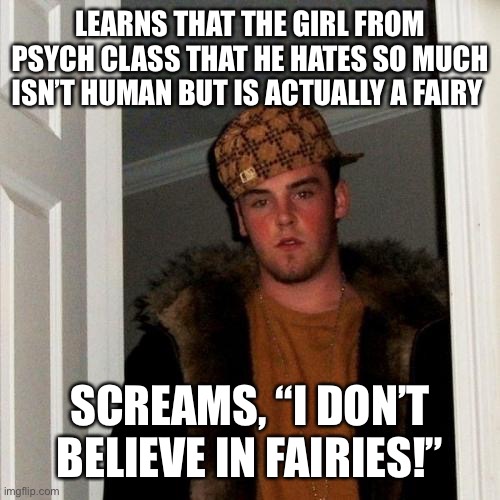 “I don’t believe in fairies! I don’t! I don’t!” |  LEARNS THAT THE GIRL FROM PSYCH CLASS THAT HE HATES SO MUCH ISN’T HUMAN BUT IS ACTUALLY A FAIRY; SCREAMS, “I DON’T BELIEVE IN FAIRIES!” | image tagged in memes,scumbag steve | made w/ Imgflip meme maker