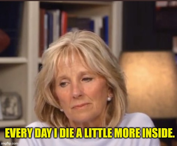 Jill Biden meme | EVERY DAY I DIE A LITTLE MORE INSIDE. | image tagged in jill biden meme | made w/ Imgflip meme maker