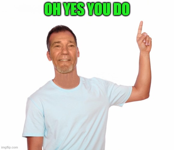 point up | OH YES YOU DO | image tagged in point up | made w/ Imgflip meme maker