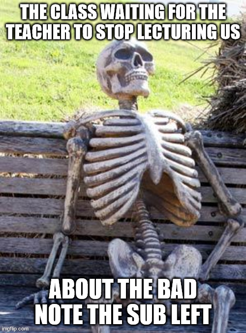 'Never in my 30 years of teaching..." | THE CLASS WAITING FOR THE TEACHER TO STOP LECTURING US; ABOUT THE BAD NOTE THE SUB LEFT | image tagged in memes,waiting skeleton,teacher,class,fun | made w/ Imgflip meme maker