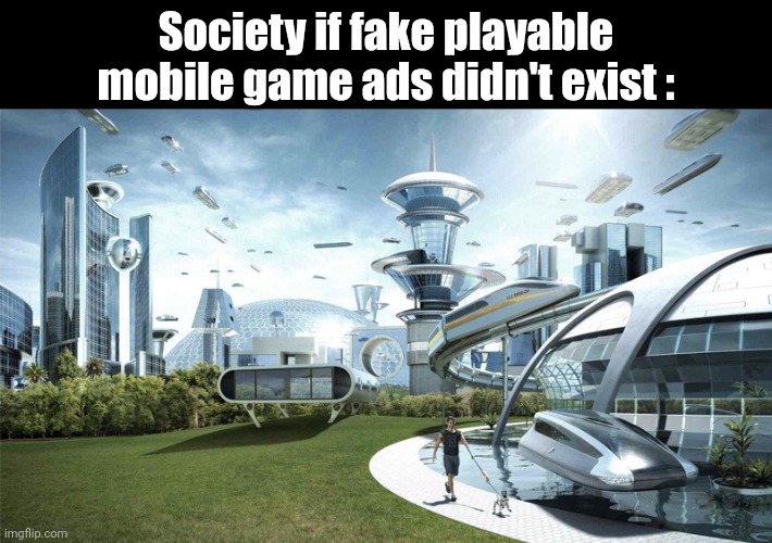 The future world if | Society if fake playable mobile game ads didn't exist : | image tagged in the future world if,mobile,games | made w/ Imgflip meme maker