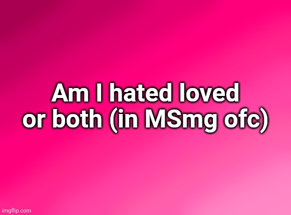 Spire's pink background | Am I hated loved or both (in MSmg ofc) | image tagged in spire's pink background | made w/ Imgflip meme maker