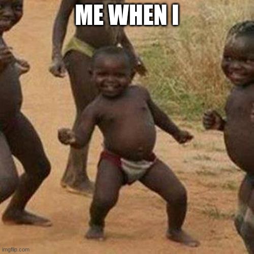 me when the. | ME WHEN I | image tagged in memes,third world success kid | made w/ Imgflip meme maker