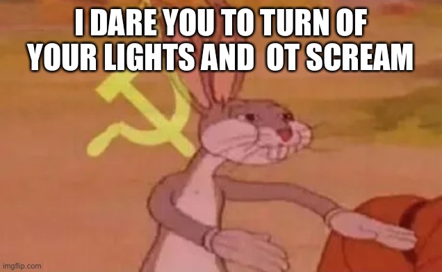 Bugs bunny communist | I DARE YOU TO TURN OF YOUR LIGHTS AND  OT SCREAM | image tagged in bugs bunny communist | made w/ Imgflip meme maker