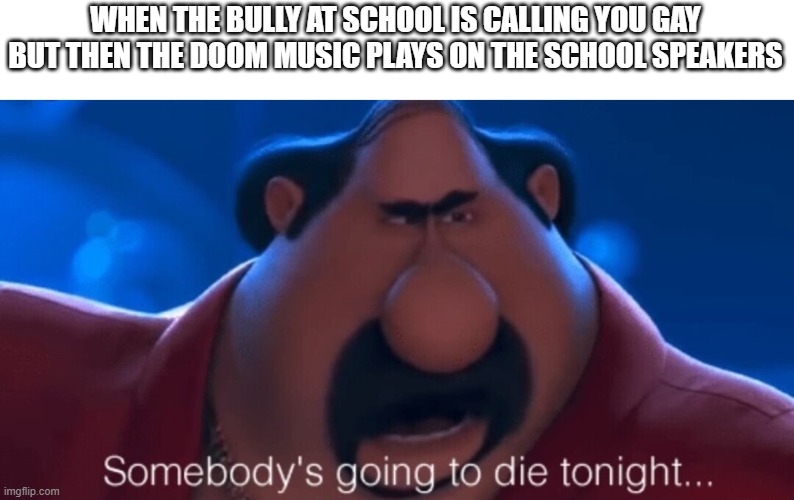 somebody's going to die tonight | WHEN THE BULLY AT SCHOOL IS CALLING YOU GAY BUT THEN THE DOOM MUSIC PLAYS ON THE SCHOOL SPEAKERS | image tagged in somebody's going to die tonight | made w/ Imgflip meme maker