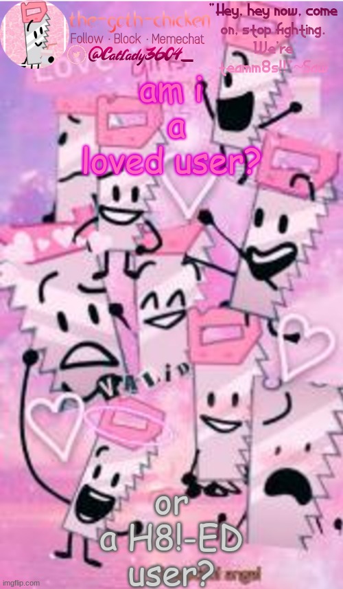 me when me: yes | am i  a loved user? or a H8!-ED user? | image tagged in the-goth-chicken's saw announcement template | made w/ Imgflip meme maker